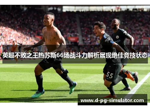 英超不败之王热苏斯66场战斗力解析展现绝佳竞技状态 英超不败之王热苏斯66场战斗力解析展现绝佳竞技状态