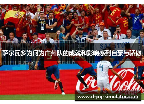 萨尔瓦多为何为广州队的成就和影响感到自豪与骄傲