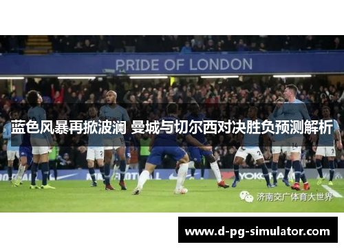 蓝色风暴再掀波澜 曼城与切尔西对决胜负预测解析