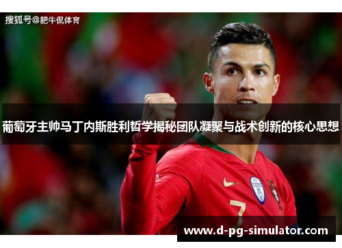 葡萄牙主帅马丁内斯胜利哲学揭秘团队凝聚与战术创新的核心思想 葡萄牙主帅马丁内斯胜利哲学揭秘团队凝聚与战术创新的核心思想