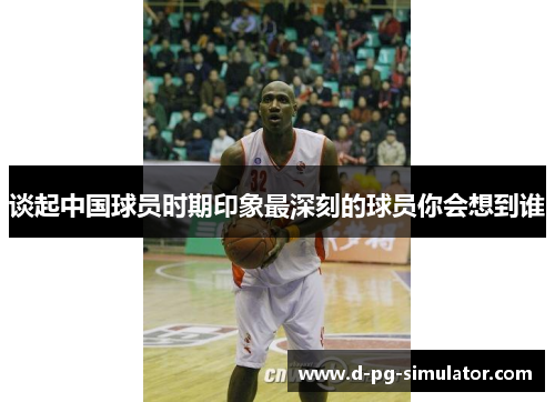 谈起中国球员时期印象最深刻的球员你会想到谁