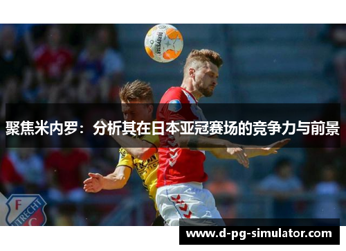 聚焦米内罗：分析其在日本亚冠赛场的竞争力与前景
