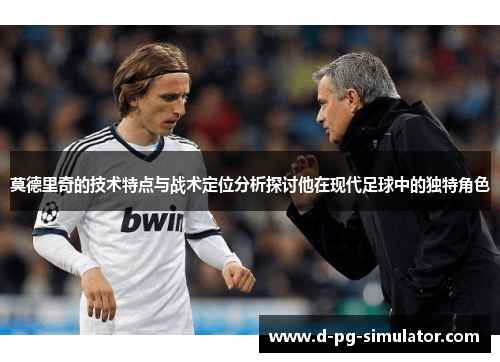 莫德里奇的技术特点与战术定位分析探讨他在现代足球中的独特角色