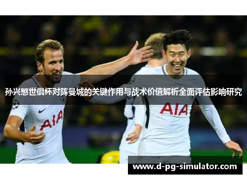 孙兴慜世俱杯对阵曼城的关键作用与战术价值解析全面评估影响研究 孙兴慜世俱杯对阵曼城的关键作用与战术价值解析全面评估影响研究