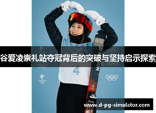 谷爱凌崇礼站夺冠背后的突破与坚持启示探索 谷爱凌崇礼站夺冠背后的突破与坚持启示探索