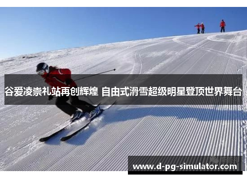 谷爱凌崇礼站再创辉煌 自由式滑雪超级明星登顶世界舞台