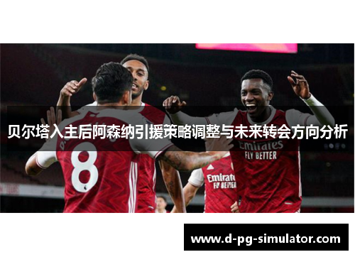 贝尔塔入主后阿森纳引援策略调整与未来转会方向分析 贝尔塔入主后阿森纳引援策略调整与未来转会方向分析