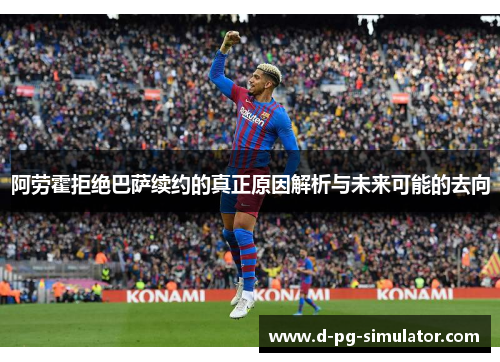 阿劳霍拒绝巴萨续约的真正原因解析与未来可能的去向 阿劳霍拒绝巴萨续约的真正原因解析与未来可能的去向