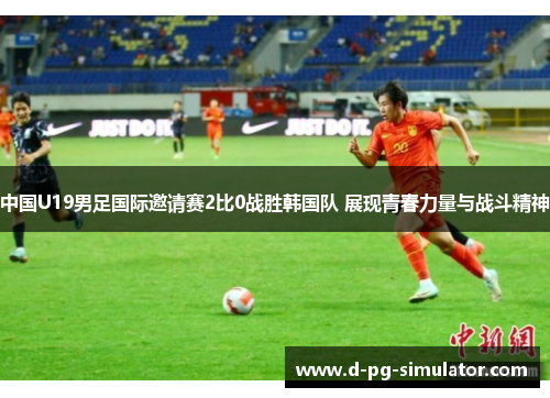 中国U19男足国际邀请赛2比0战胜韩国队 展现青春力量与战斗精神 中国U19男足国际邀请赛2比0战胜韩国队 展现青春力量与战斗精神