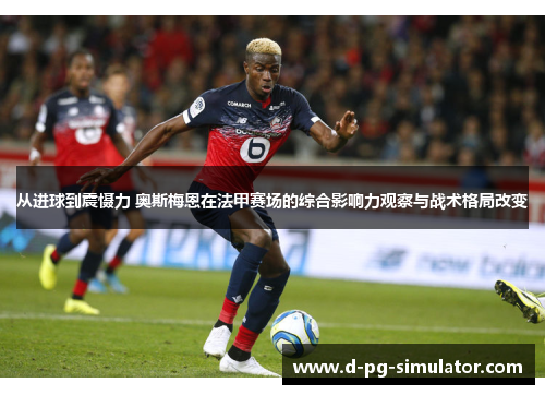 从进球到震慑力 奥斯梅恩在法甲赛场的综合影响力观察与战术格局改变 从进球到震慑力 奥斯梅恩在法甲赛场的综合影响力观察与战术格局改变