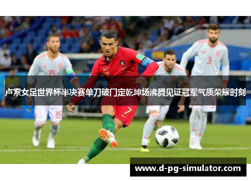 卢索女足世界杯半决赛单刀破门定乾坤场沸腾见证冠军气质荣耀时刻 卢索女足世界杯半决赛单刀破门定乾坤场沸腾见证冠军气质荣耀时刻