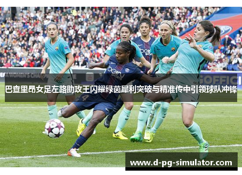 巴查里昂女足左路助攻王闪耀绿茵犀利突破与精准传中引领球队冲锋