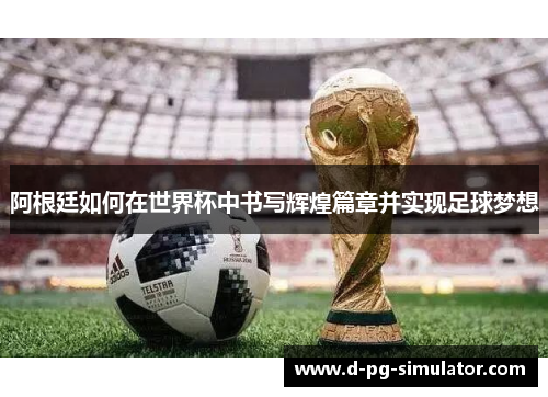 阿根廷如何在世界杯中书写辉煌篇章并实现足球梦想