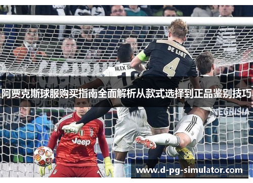 阿贾克斯球服购买指南全面解析从款式选择到正品鉴别技巧