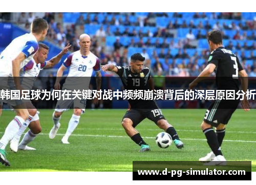 韩国足球为何在关键对战中频频崩溃背后的深层原因分析 韩国足球为何在关键对战中频频崩溃背后的深层原因分析