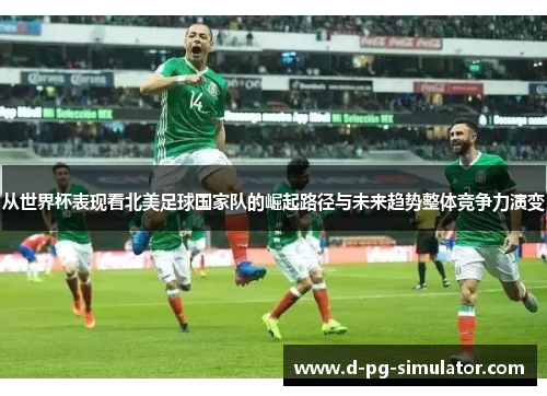 从世界杯表现看北美足球国家队的崛起路径与未来趋势整体竞争力演变 从世界杯表现看北美足球国家队的崛起路径与未来趋势整体竞争力演变